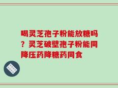 喝灵芝孢子粉能放糖吗？灵芝破壁孢子粉能同降压药降糖药同食