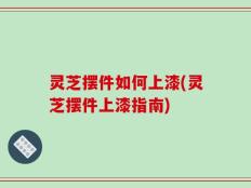 灵芝摆件如何上漆(灵芝摆件上漆指南)