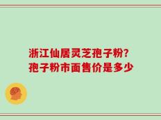 浙江仙居灵芝孢子粉？孢子粉市面售价是多少