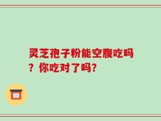 灵芝孢子粉能空腹吃吗？你吃对了吗？