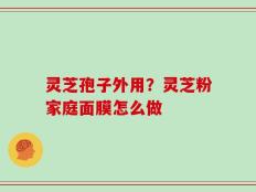 灵芝孢子外用？灵芝粉家庭面膜怎么做