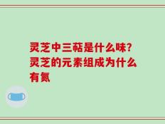 灵芝中三萜是什么味？灵芝的元素组成为什么有氮