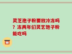 灵芝孢子粉要放冷冻吗？冻两年们灵艺饱子粉能吃吗