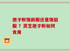 孢子粉饭前服还是饭后服 ？灵芝孢子粉如何食用
