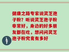 健康之路专家说灵芝孢子粉？听说灵芝孢子粉非常好，身边的好多朋友都在吃，想问问灵芝孢子粉究竟有多好
