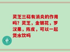 灵芝三萜有消炎的作用吗？灵芝，金银花，罗汉果，陈皮，可以一起煲水饮吗