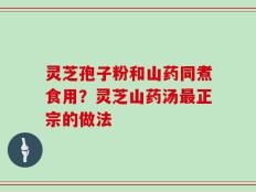 灵芝孢子粉和山药同煮食用？灵芝山药汤最正宗的做法