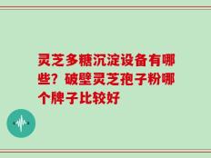 灵芝多糖沉淀设备有哪些？破壁灵芝孢子粉哪个牌子比较好
