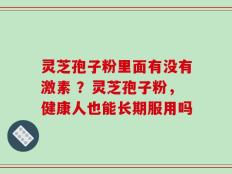 灵芝孢子粉里面有没有激素 ？灵芝孢子粉，健康人也能长期服用吗