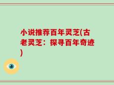 小说推荐百年灵芝(古老灵芝：探寻百年奇迹)