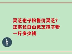 灵芝孢子粉售价灵芝？正宗长白山灵芝孢子粉一斤多少钱