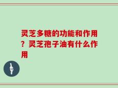 灵芝多糖的功能和作用？灵芝孢子油有什么作用