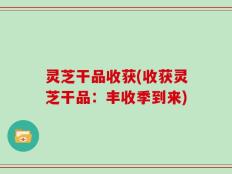 灵芝干品收获(收获灵芝干品：丰收季到来)