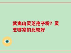 武夷山灵芝孢子粉？灵芝哪家的比较好