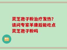 灵芝孢子粉治疗发热？请问专家羊康后能吃点灵芝孢子粉吗