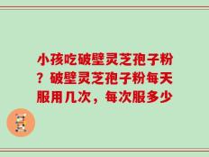 小孩吃破壁灵芝孢子粉？破壁灵芝孢子粉每天服用几次，每次服多少