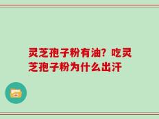 灵芝孢子粉有油？吃灵芝孢子粉为什么出汗