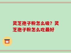 灵芝孢子粉怎么吸？灵芝孢子粉怎么吃最好