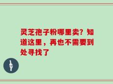 灵芝孢子粉哪里卖？知道这里，再也不需要到处寻找了