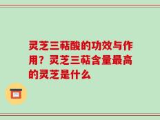 灵芝三萜酸的功效与作用？灵芝三萜含量最高的灵芝是什么