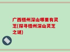 广西梧州深山哪里有灵芝(探寻梧州深山灵芝之谜)