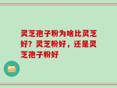 灵芝孢子粉为啥比灵芝好？灵芝粉好，还是灵芝孢子粉好