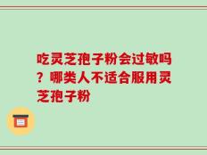 吃灵芝孢子粉会过敏吗？哪类人不适合服用灵芝孢子粉