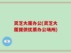 灵芝大厦办公(灵芝大厦提供优质办公场所)
