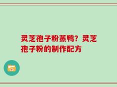 灵芝孢子粉蒸鸭？灵芝孢子粉的制作配方
