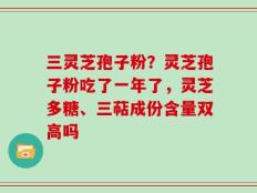 三灵芝孢子粉？灵芝孢子粉吃了一年了，灵芝多糖、三萜成份含量双高吗