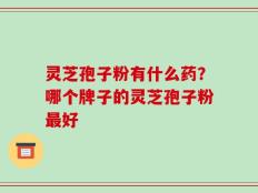 灵芝孢子粉有什么药？哪个牌子的灵芝孢子粉最好