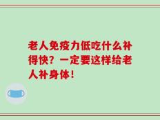 老人免疫力低吃什么补得快？一定要这样给老人补身体！