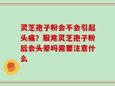 灵芝孢子粉会不会引起头痛？服用灵芝孢子粉后会头晕吗需要注意什么