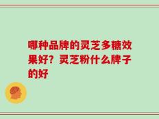 哪种品牌的灵芝多糖效果好？灵芝粉什么牌子的好