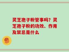 灵芝孢子粉管事吗？灵芝孢子粉的功效、作用及禁忌是什么
