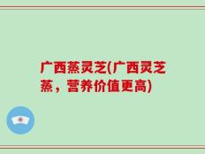 广西蒸灵芝(广西灵芝蒸，营养价值更高)