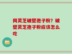 同灵芝破壁孢子粉？破壁灵芝孢子粉应该怎么吃