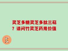 灵芝多糖灵芝多肽三萜？请问竹灵芝药用价值