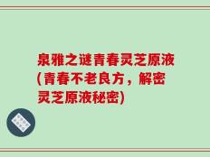 泉雅之谜青春灵芝原液(青春不老良方，解密灵芝原液秘密)