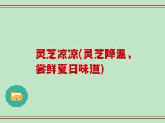 灵芝凉凉(灵芝降温，尝鲜夏日味道)