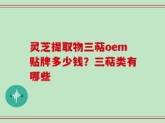 灵芝提取物三萜oem贴牌多少钱？三萜类有哪些