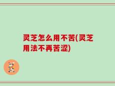 灵芝怎么用不苦(灵芝用法不再苦涩)