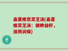 桑葚根煲灵芝汤(桑葚根灵芝汤：健脾益肝，滋阴润燥)