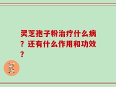 灵芝孢子粉治疗什么病？还有什么作用和功效？
