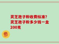 灵芝孢子粉收费标准？灵芝孢子粉多少钱一盒200克
