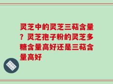 灵芝中的灵芝三萜含量？灵芝孢子粉的灵芝多糖含量高好还是三萜含量高好