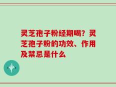 灵芝孢子粉经期喝？灵芝孢子粉的功效、作用及禁忌是什么