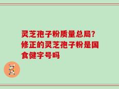 灵芝孢子粉质量总局？修正的灵芝孢子粉是国食健字号吗