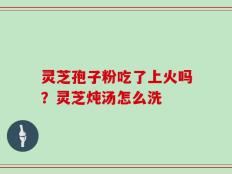 灵芝孢子粉吃了上火吗？灵芝炖汤怎么洗