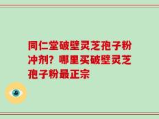 同仁堂破壁灵芝孢子粉冲剂？哪里买破壁灵芝孢子粉最正宗